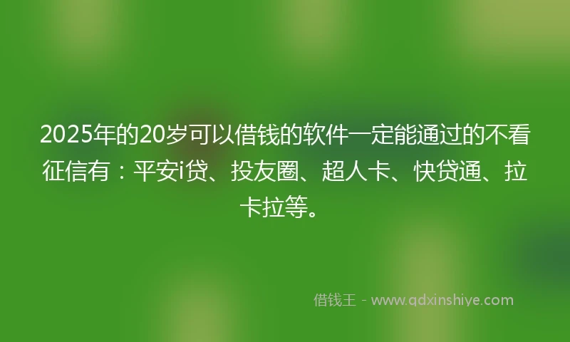 2025年的20岁可以借钱的软件一定能通过的不看征信有：平安i贷、投友圈、超人卡、快贷通、拉卡拉等。