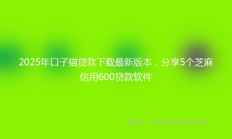 2025年口子猫贷款下载最新版本，分享5个芝麻信用600贷款软件