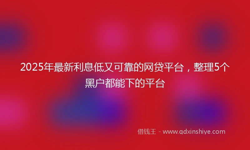 2025年最新利息低又可靠的网贷平台，整理5个黑户都能下的平台