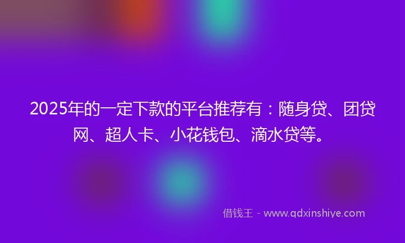 2025年的一定下款的平台推荐有：随身贷、团贷网、超人卡、小花钱包、滴水贷等。