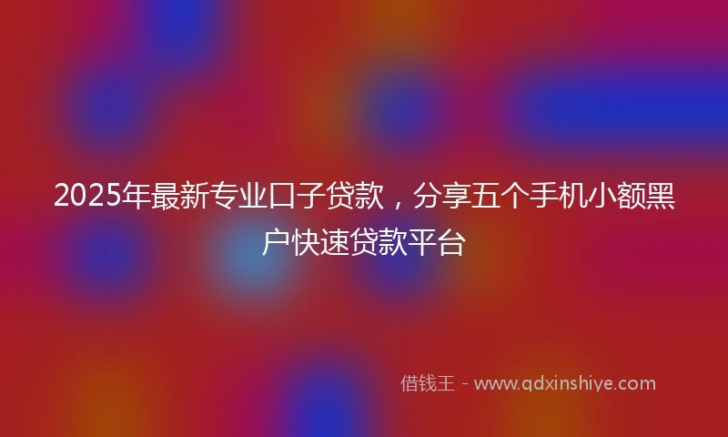 2025年最新专业口子贷款，分享五个手机小额黑户快速贷款平台