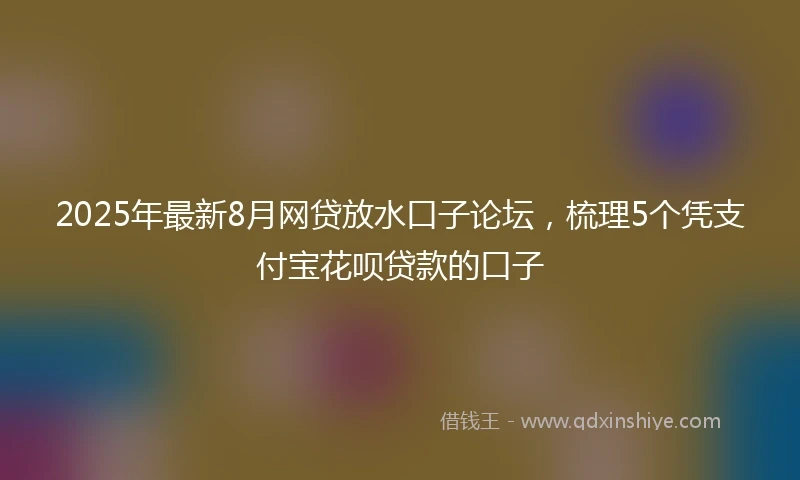 2025年最新8月网贷放水口子论坛，梳理5个凭支付宝花呗贷款的口子