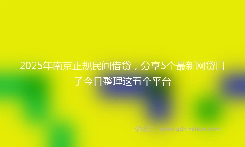 2025年南京正规民间借贷，分享5个最新网贷口子今日整理这五个平台