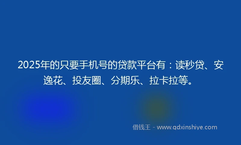 2025年的只要手机号的贷款平台有：读秒贷、安逸花、投友圈、分期乐、拉卡拉等。