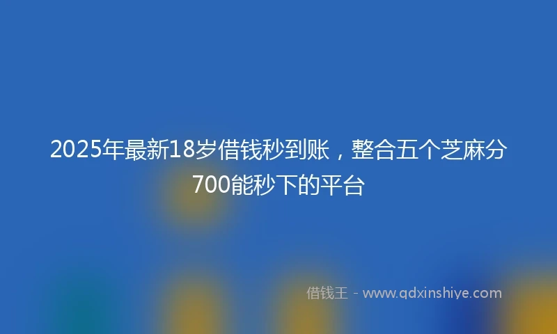 2025年最新18岁借钱秒到账，整合五个芝麻分700能秒下的平台