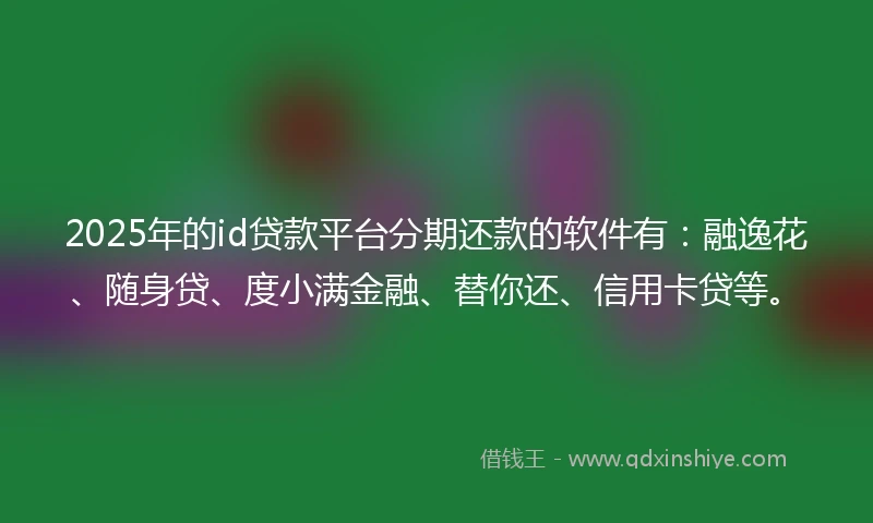 2025年的id贷款平台分期还款的软件有：融逸花、随身贷、度小满金融、替你还、信用卡贷等。