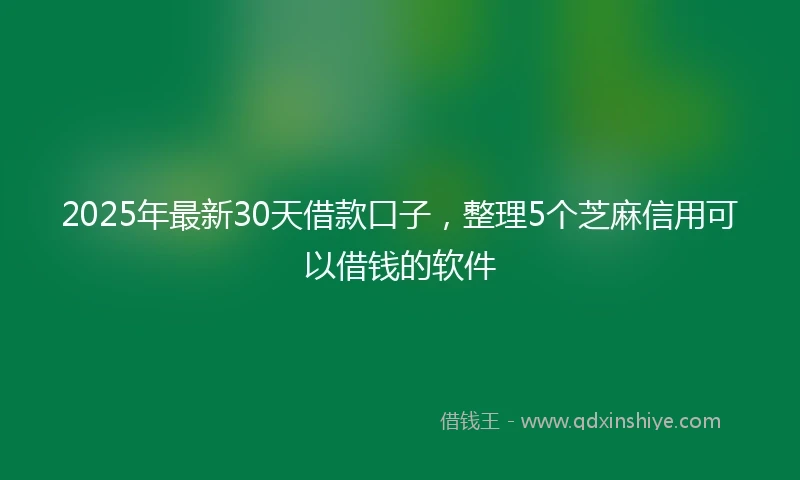 2025年最新30天借款口子，整理5个芝麻信用可以借钱的软件
