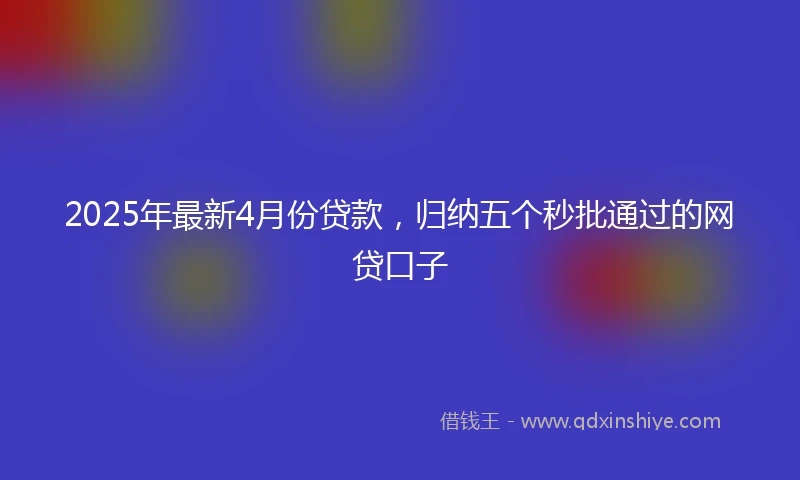2025年最新4月份贷款，归纳五个秒批通过的网贷口子
