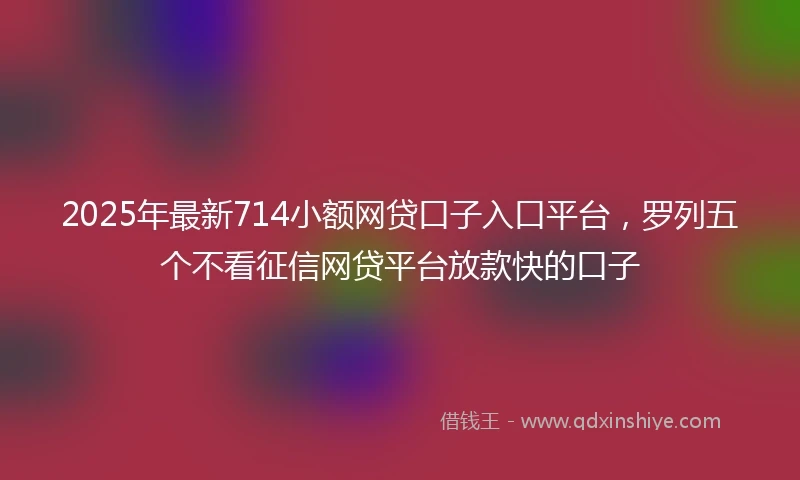 2025年最新714小额网贷口子入口平台，罗列五个不看征信网贷平台放款快的口子