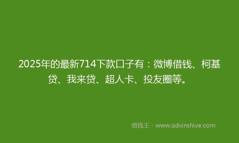 2025年的最新714下款口子有：微博借钱、柯基贷、我来贷、超人卡、投友圈等。