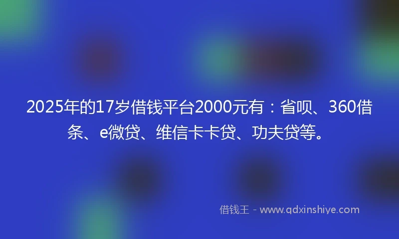 2025年的17岁借钱平台2000元有：省呗、360借条、e微贷、维信卡卡贷、功夫贷等。