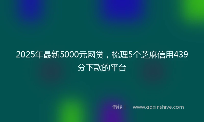 2025年最新5000元网贷，梳理5个芝麻信用439分下款的平台