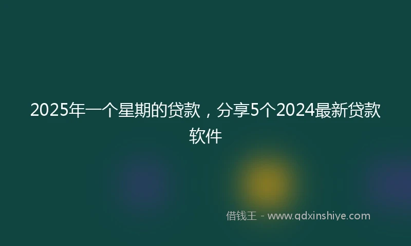 2025年一个星期的贷款，分享5个2024最新贷款软件