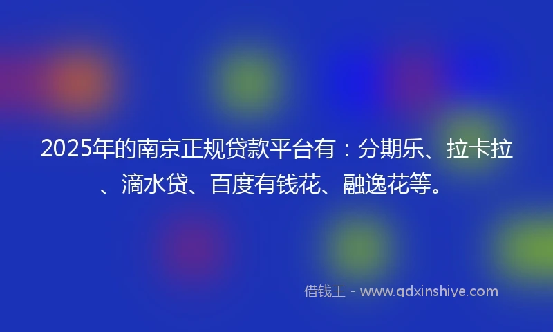2025年的南京正规贷款平台有：分期乐、拉卡拉、滴水贷、百度有钱花、融逸花等。