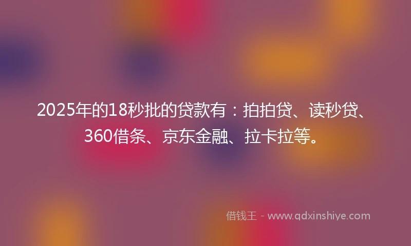 2025年的18秒批的贷款有：拍拍贷、读秒贷、360借条、京东金融、拉卡拉等。