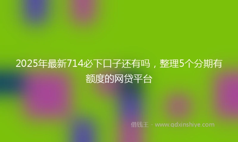 2025年最新714必下口子还有吗，整理5个分期有额度的网贷平台