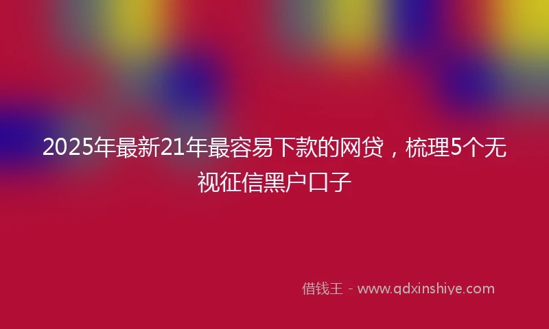 2025年最新21年最容易下款的网贷，梳理5个无视征信黑户口子