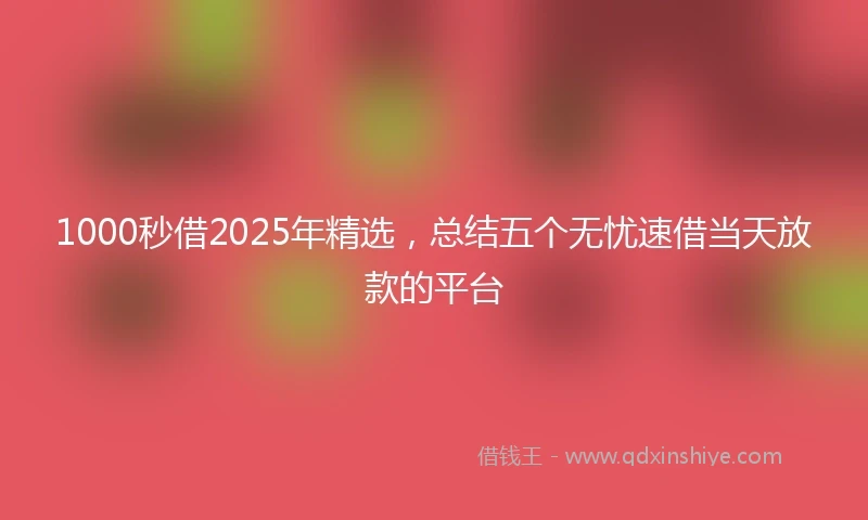 1000秒借2025年精选，总结五个无忧速借当天放款的平台