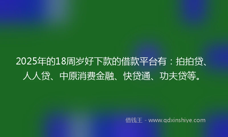 2025年的18周岁好下款的借款平台有：拍拍贷、人人贷、中原消费金融、快贷通、功夫贷等。