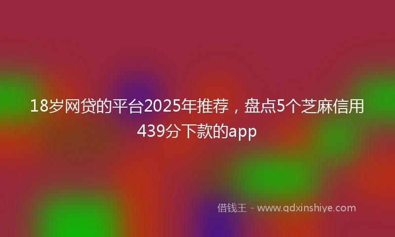 18岁网贷的平台2025年推荐，盘点5个芝麻信用439分下款的app