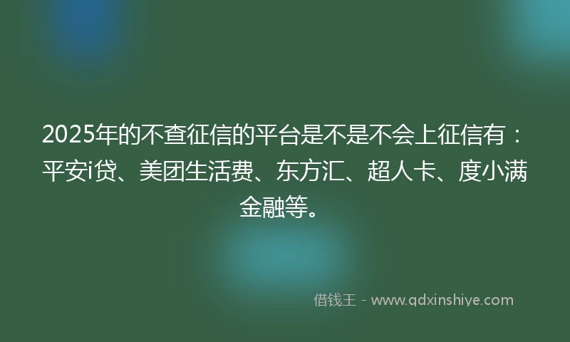 2025年的不查征信的平台是不是不会上征信有：平安i贷、美团生活费、东方汇、超人卡、度小满金融等。