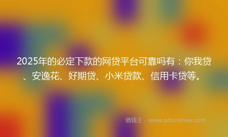 2025年的必定下款的网贷平台可靠吗有：你我贷、安逸花、好期贷、小米贷款、信用卡贷等。