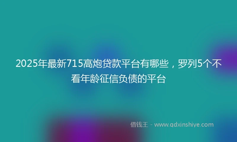 2025年最新715高炮贷款平台有哪些，罗列5个不看年龄征信负债的平台