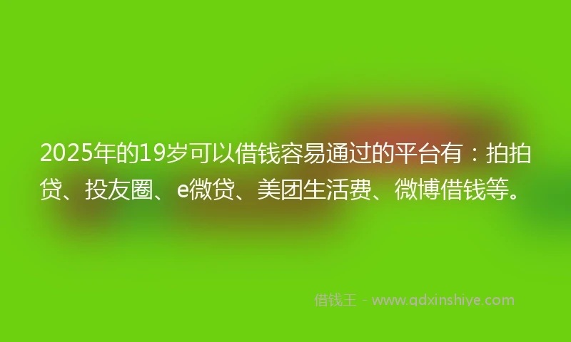 2025年的19岁可以借钱容易通过的平台有：拍拍贷、投友圈、e微贷、美团生活费、微博借钱等。