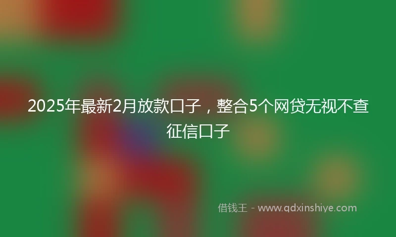 2025年最新2月放款口子，整合5个网贷无视不查征信口子