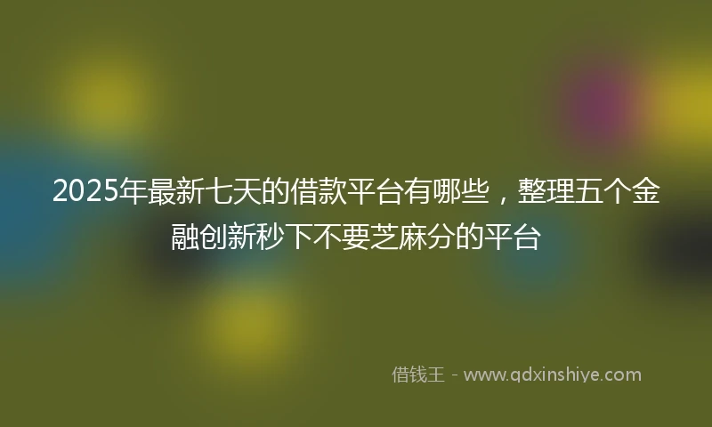 2025年最新七天的借款平台有哪些，整理五个金融创新秒下不要芝麻分的平台