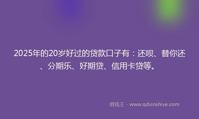 2025年的20岁好过的贷款口子有：还呗、替你还、分期乐、好期贷、信用卡贷等。