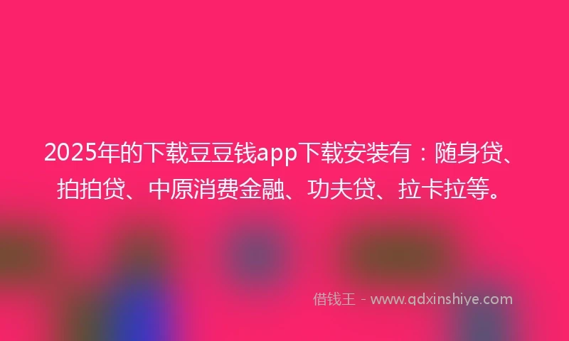 2025年的下载豆豆钱app下载安装有：随身贷、拍拍贷、中原消费金融、功夫贷、拉卡拉等。