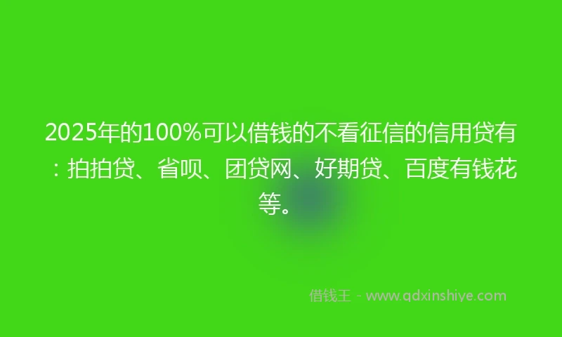 2025年的100%可以借钱的不看征信的信用贷有：拍拍贷、省呗、团贷网、好期贷、百度有钱花等。