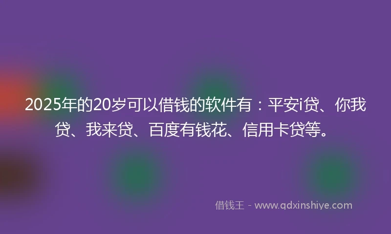 2025年的20岁可以借钱的软件有：平安i贷、你我贷、我来贷、百度有钱花、信用卡贷等。