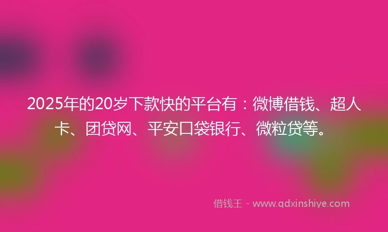 2025年的20岁下款快的平台有：微博借钱、超人卡、团贷网、平安口袋银行、微粒贷等。