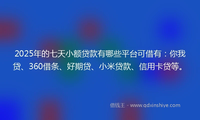 2025年的七天小额贷款有哪些平台可借有：你我贷、360借条、好期贷、小米贷款、信用卡贷等。