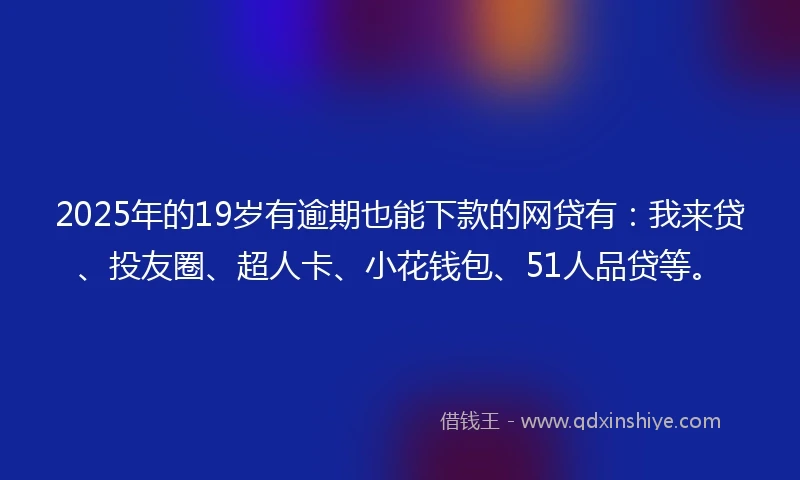2025年的19岁有逾期也能下款的网贷有：我来贷、投友圈、超人卡、小花钱包、51人品贷等。