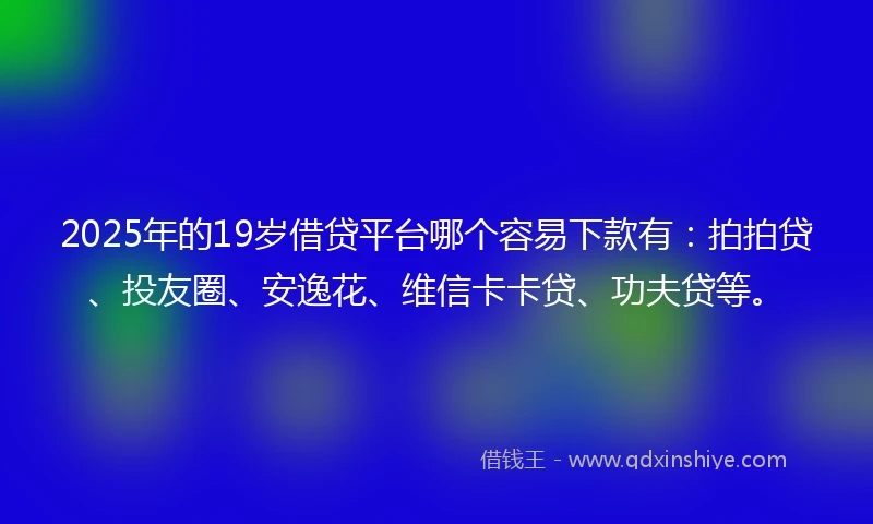 2025年的19岁借贷平台哪个容易下款有：拍拍贷、投友圈、安逸花、维信卡卡贷、功夫贷等。