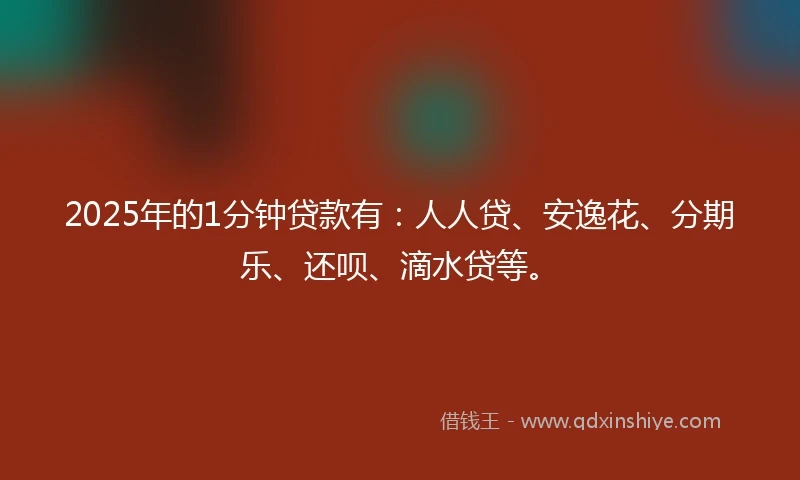 2025年的1分钟贷款有：人人贷、安逸花、分期乐、还呗、滴水贷等。