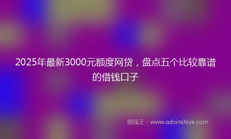 2025年最新3000元额度网贷，盘点五个比较靠谱的借钱口子