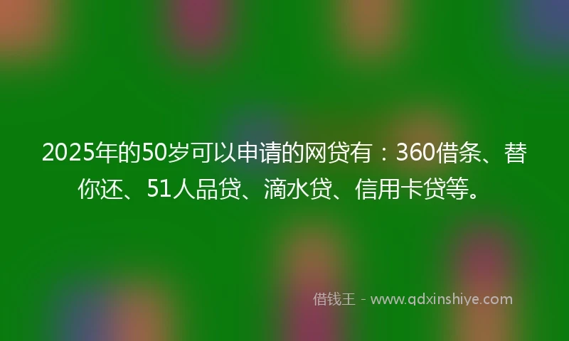 2025年的50岁可以申请的网贷有：360借条、替你还、51人品贷、滴水贷、信用卡贷等。