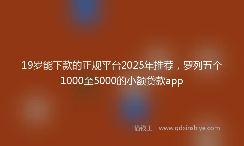 19岁能下款的正规平台2025年推荐，罗列五个1000至5000的小额贷款app