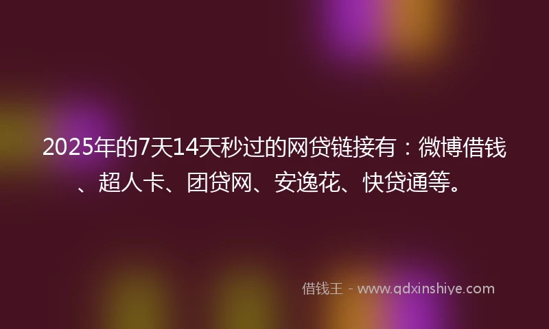 2025年的7天14天秒过的网贷链接有：微博借钱、超人卡、团贷网、安逸花、快贷通等。