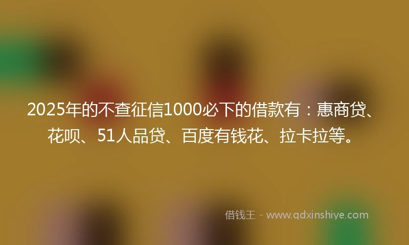 2025年的不查征信1000必下的借款有：惠商贷、花呗、51人品贷、百度有钱花、拉卡拉等。