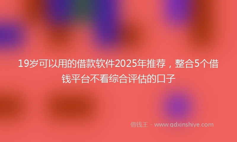 19岁可以用的借款软件2025年推荐，整合5个借钱平台不看综合评估的口子