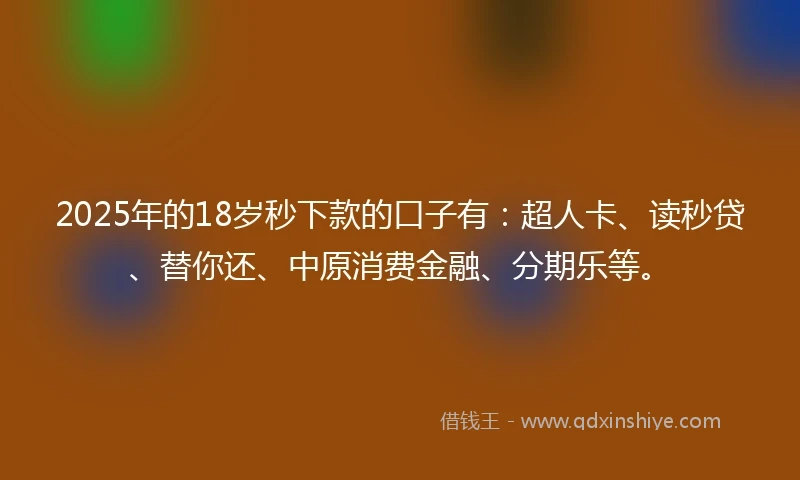 2025年的18岁秒下款的口子有：超人卡、读秒贷、替你还、中原消费金融、分期乐等。