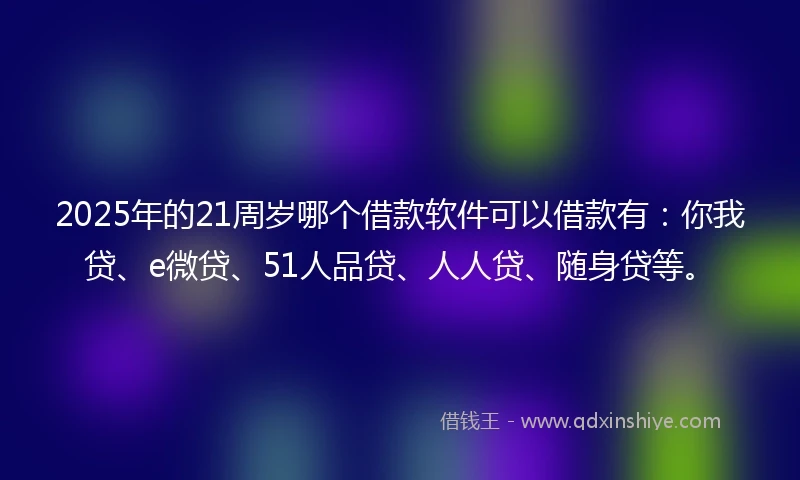 2025年的21周岁哪个借款软件可以借款有：你我贷、e微贷、51人品贷、人人贷、随身贷等。