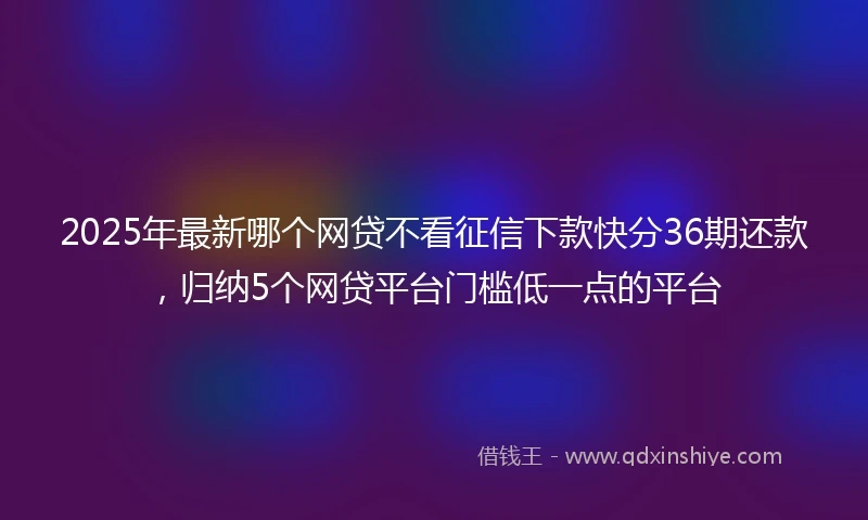 2025年最新哪个网贷不看征信下款快分36期还款，归纳5个网贷平台门槛低一点的平台