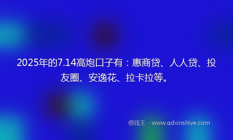 2025年的7.14高炮口子有：惠商贷、人人贷、投友圈、安逸花、拉卡拉等。