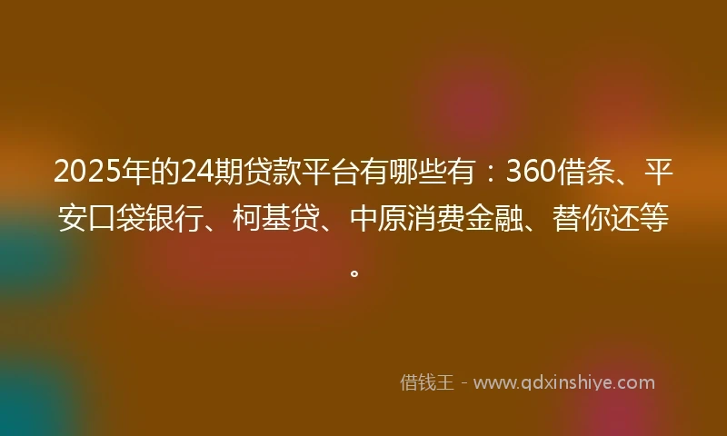 2025年的24期贷款平台有哪些有：360借条、平安口袋银行、柯基贷、中原消费金融、替你还等。